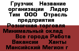 Грузчик › Название организации ­ Лидер Тим, ООО › Отрасль предприятия ­ Розничная торговля › Минимальный оклад ­ 12 000 - Все города Работа » Вакансии   . Ханты-Мансийский,Мегион г.